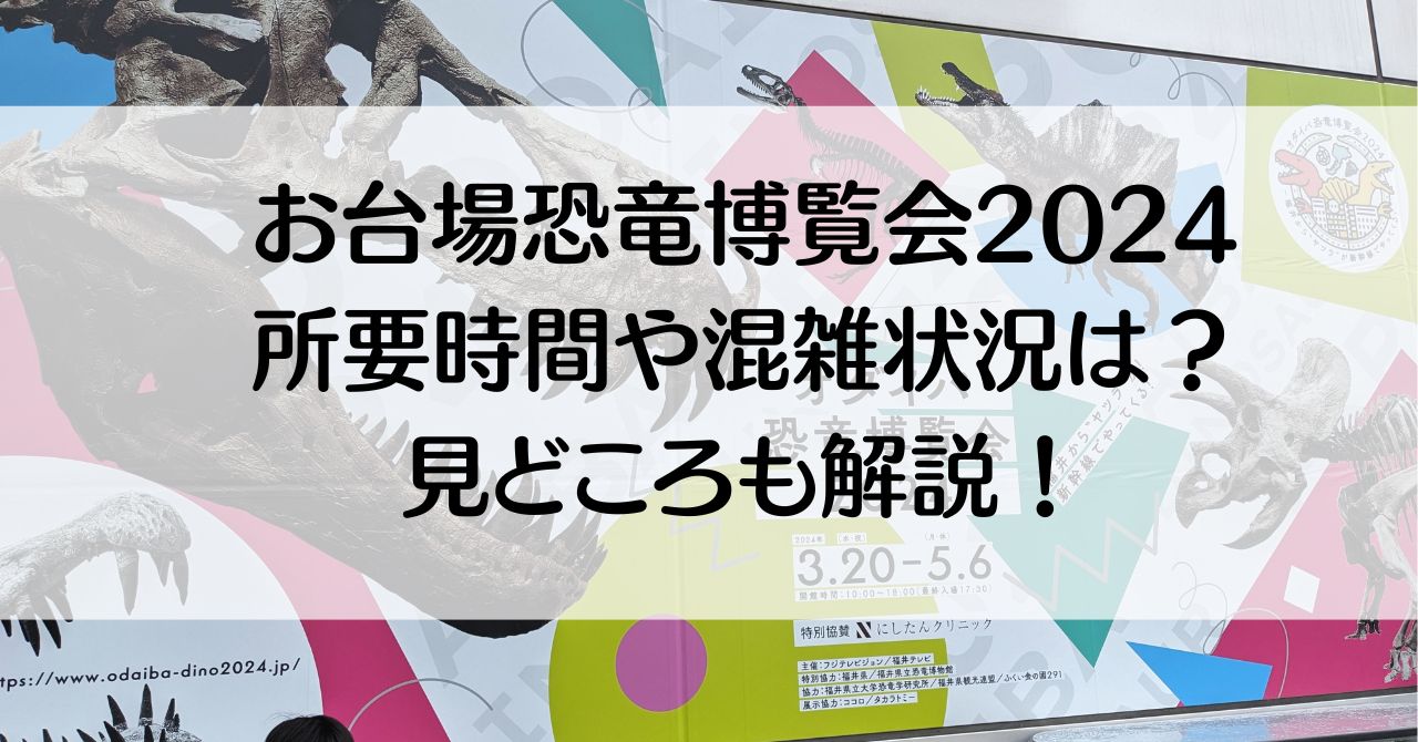 お台場恐竜博覧会2024の所要時間は？混雑状況や見どころをレポート！